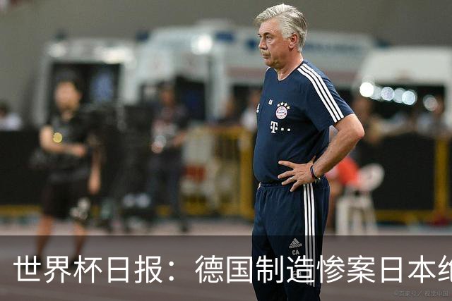 世界杯日报：德国制造惨案日本绝平荷兰 马宁首轮无缘出场