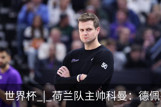 世界杯 | 荷兰队主帅科曼：德佩完全有能力首发出战
