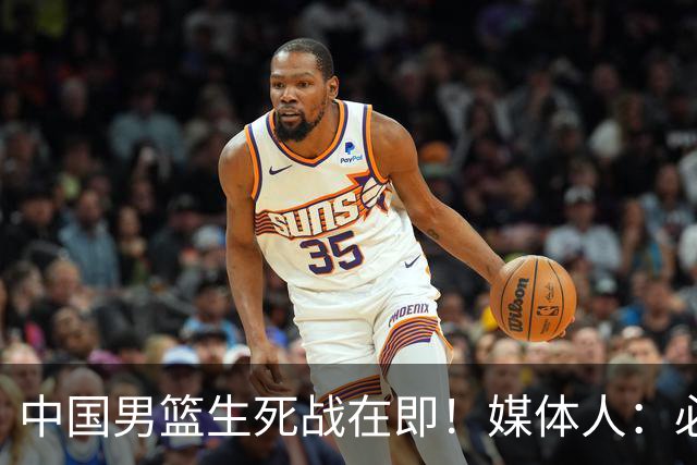 中国男篮生死战在即！媒体人：必须发挥锋线和篮板优势！