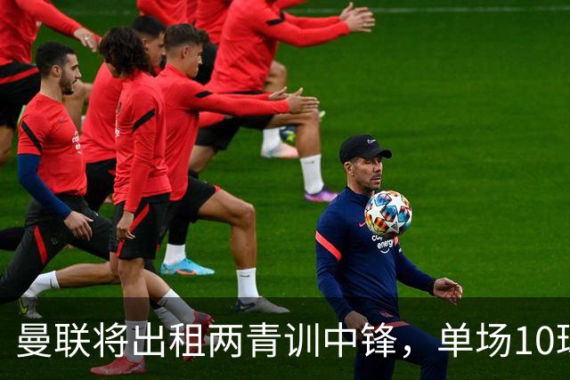 曼联将出租两青训中锋，单场10球小妖加盟德甲！齐尔克泽几定留队