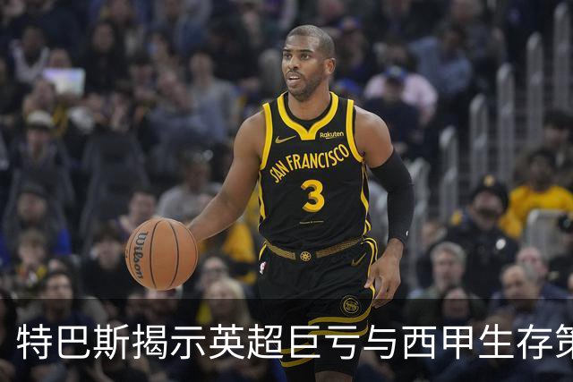 特巴斯揭示英超巨亏与西甲生存策略：曼城等豪门面临监管挑战！