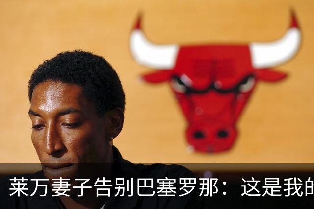 莱万妻子告别巴塞罗那：这是我的家，不想假装潇洒，其实害怕离开