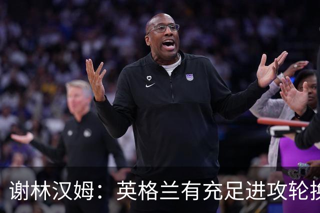 谢林汉姆：英格兰有充足进攻轮换，建议最后一场安排拉什福德首发