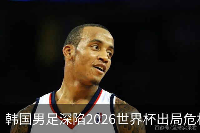 韩国男足深陷2026世界杯出局危机，韩媒直言事态“特级紧急”“堪称耻辱”