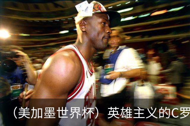 （美加墨世界杯）英雄主义的C罗，世界杯没有“加时”